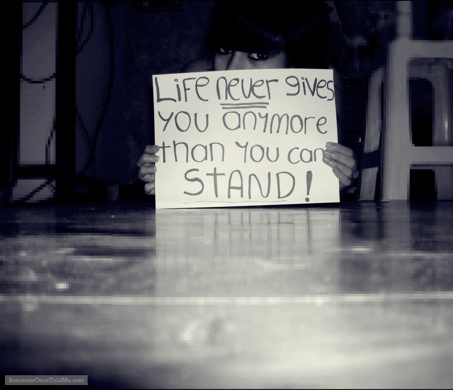 Life Never Gives You Any More Than You Can Stand!