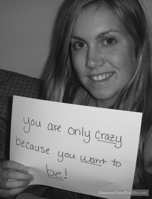 You Are Only Crazy Because You Want To Be!