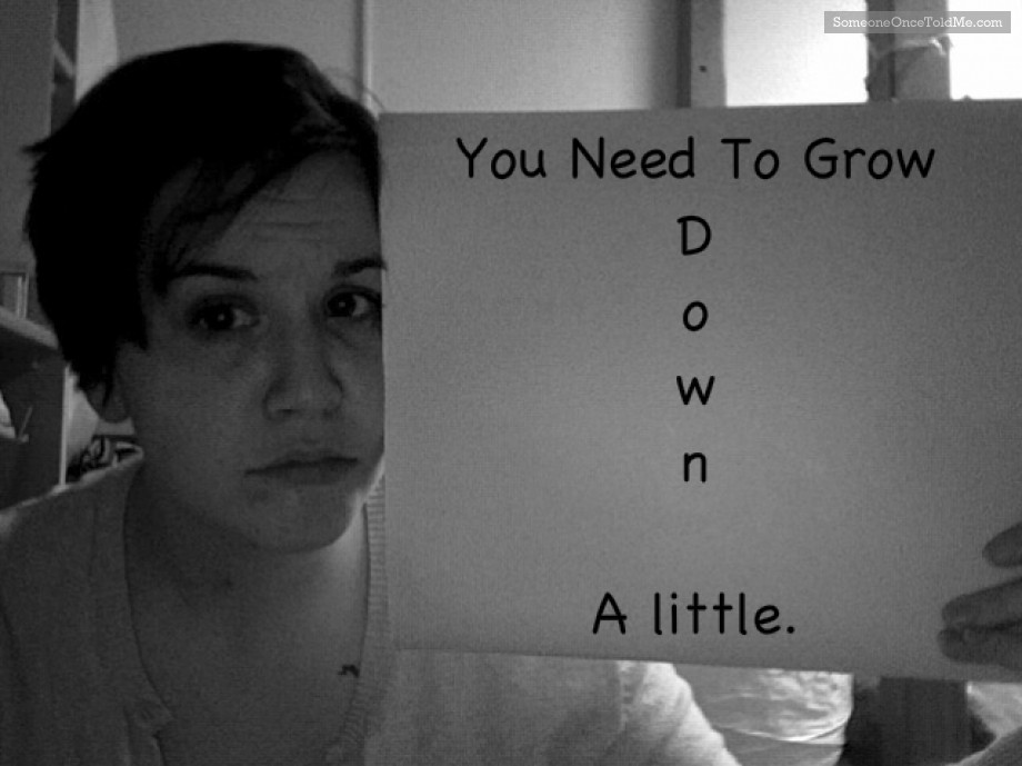 You Need To Grow Down A Little