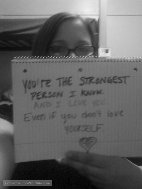 You're The Strongest Person I Know. And I Love You. Even If You Don't Love Yourself.