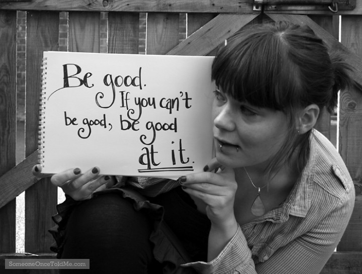 Be Good. If You Can't Be Good, Be Good At It
