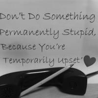 Don't Do Something Permanently Stupid, Because You're Temporarily Upset